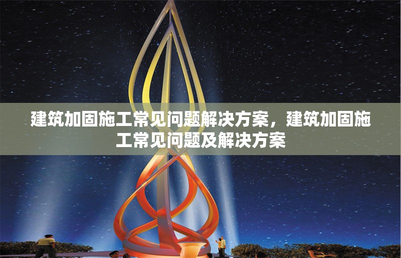 建筑加固施工常見問題解決方案，建筑加固施工常見問題及解決方案