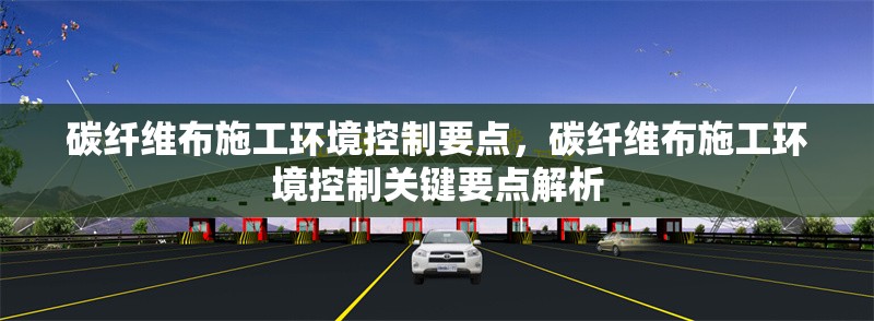 碳纖維布施工環(huán)境控制要點，碳纖維布施工環(huán)境控制關(guān)鍵要點解析 行業(yè)新聞 第1張