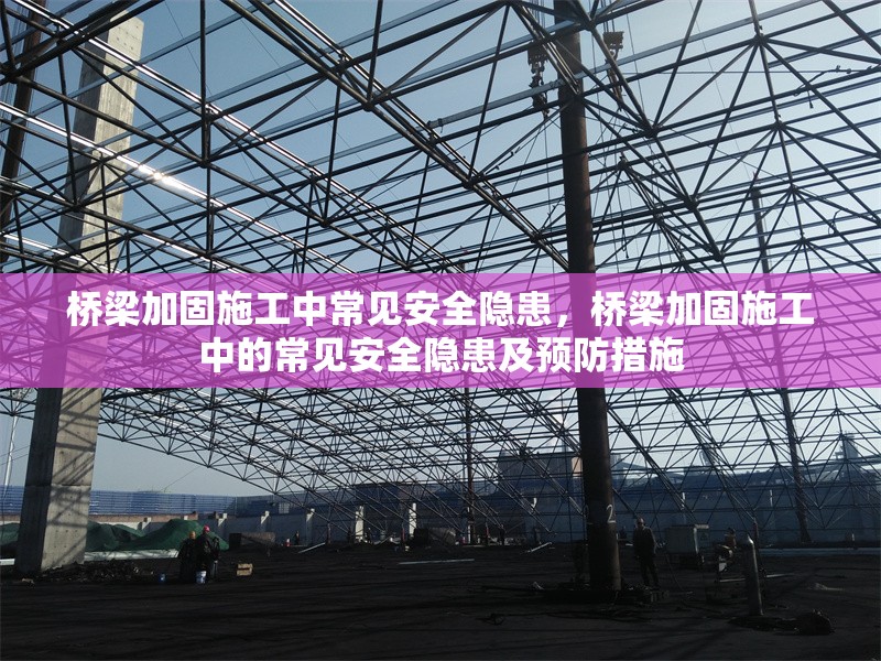 橋梁加固施工中常見安全隱患，橋梁加固施工中的常見安全隱患及預防措施