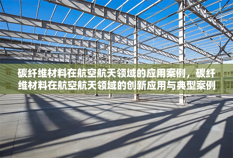 碳纖維材料在航空航天領域的應用案例，碳纖維材料在航空航天領域的創(chuàng)新應用與典型案例分析
