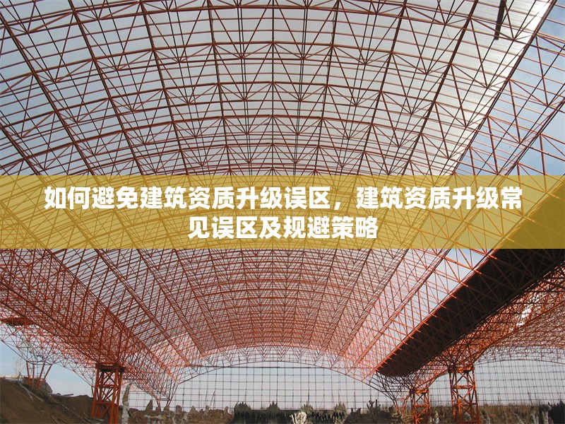 如何避免建筑資質(zhì)升級(jí)誤區(qū)，建筑資質(zhì)升級(jí)常見(jiàn)誤區(qū)及規(guī)避策略