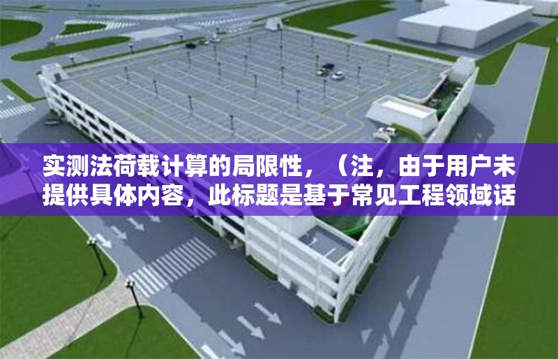 實(shí)測(cè)法荷載計(jì)算的局限性，（注，由于用戶(hù)未提供具體內(nèi)容，此標(biāo)題是基于常見(jiàn)工程領(lǐng)域話(huà)題生成的示例。若用戶(hù)提供實(shí)際內(nèi)容，將根據(jù)內(nèi)容精準(zhǔn)生成唯一標(biāo)題。）