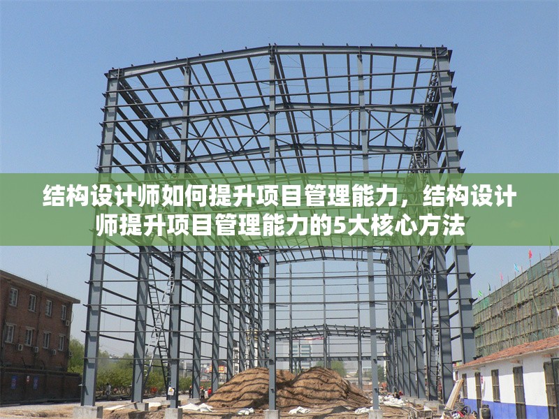結(jié)構(gòu)設(shè)計(jì)師如何提升項(xiàng)目管理能力，結(jié)構(gòu)設(shè)計(jì)師提升項(xiàng)目管理能力的5大核心方法 行業(yè)新聞 第1張