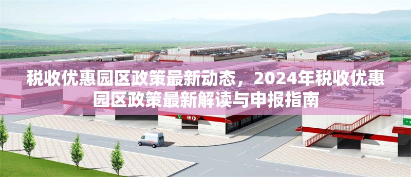 稅收優(yōu)惠園區(qū)政策最新動(dòng)態(tài)，2024年稅收優(yōu)惠園區(qū)政策最新解讀與申報(bào)指南，2024年稅收優(yōu)惠園區(qū)政策最新解讀與申報(bào)指南