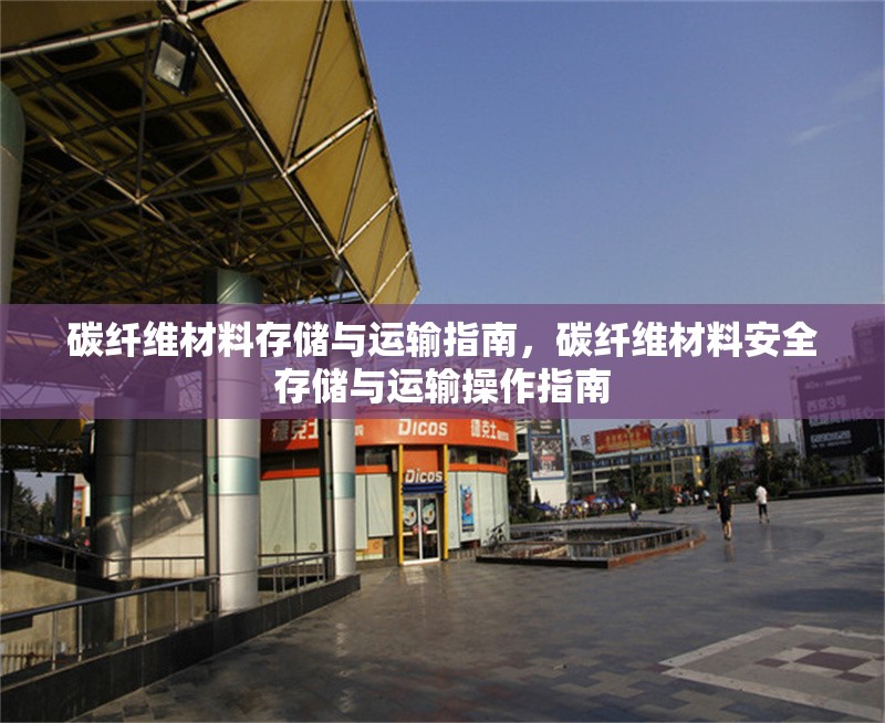 碳纖維材料存儲與運輸指南，碳纖維材料安全存儲與運輸操作指南