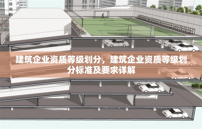 建筑企業(yè)資質(zhì)等級(jí)劃分，建筑企業(yè)資質(zhì)等級(jí)劃分標(biāo)準(zhǔn)及要求詳解