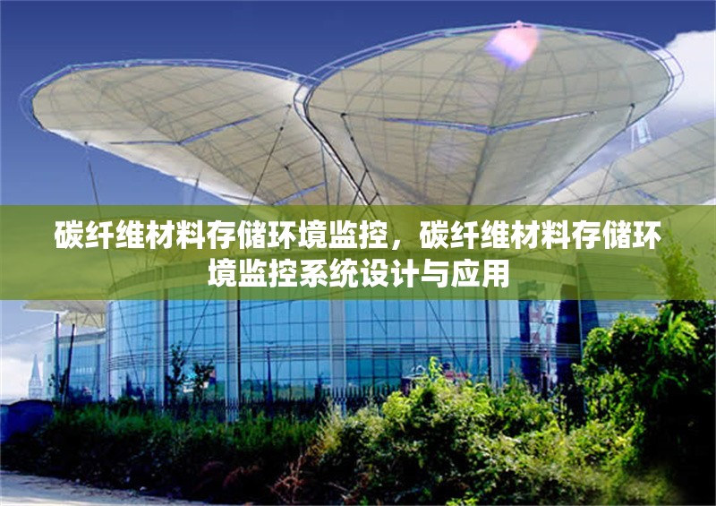 碳纖維材料存儲環(huán)境監(jiān)控，碳纖維材料存儲環(huán)境監(jiān)控系統(tǒng)設(shè)計(jì)與應(yīng)用