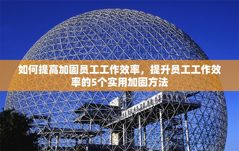 如何提高加固員工工作效率，提升員工工作效率的5個(gè)實(shí)用加固方法 行業(yè)新聞 第1張