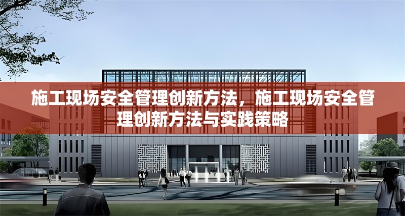 施工現(xiàn)場安全管理創(chuàng)新方法，施工現(xiàn)場安全管理創(chuàng)新方法與實踐策略