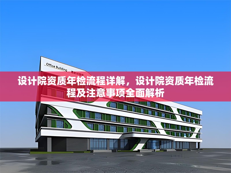 設(shè)計院資質(zhì)年檢流程詳解，設(shè)計院資質(zhì)年檢流程及注意事項全面解析，設(shè)計院資質(zhì)年檢流程及注意事項全指南