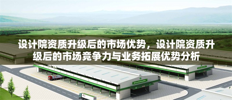 設(shè)計(jì)院資質(zhì)升級(jí)后的市場(chǎng)優(yōu)勢(shì)，設(shè)計(jì)院資質(zhì)升級(jí)后的市場(chǎng)競(jìng)爭(zhēng)力與業(yè)務(wù)拓展優(yōu)勢(shì)分析