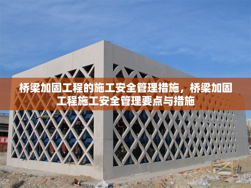 橋梁加固工程的施工安全管理措施，橋梁加固工程施工安全管理要點與措施