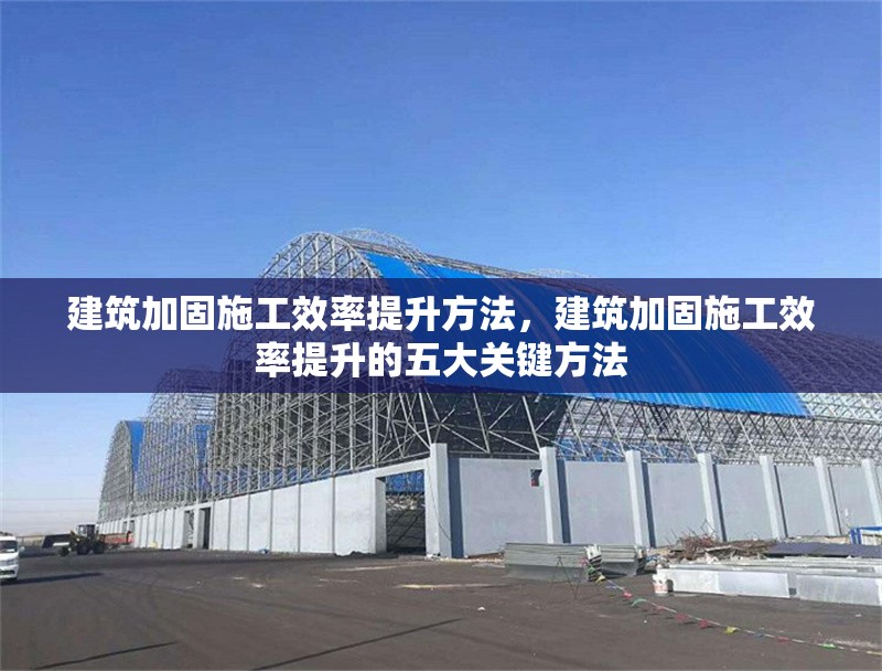 建筑加固施工效率提升方法，建筑加固施工效率提升的五大關鍵方法