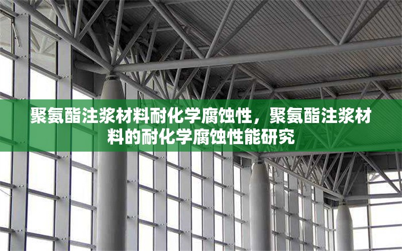 聚氨酯注漿材料耐化學腐蝕性，聚氨酯注漿材料的耐化學腐蝕性能研究