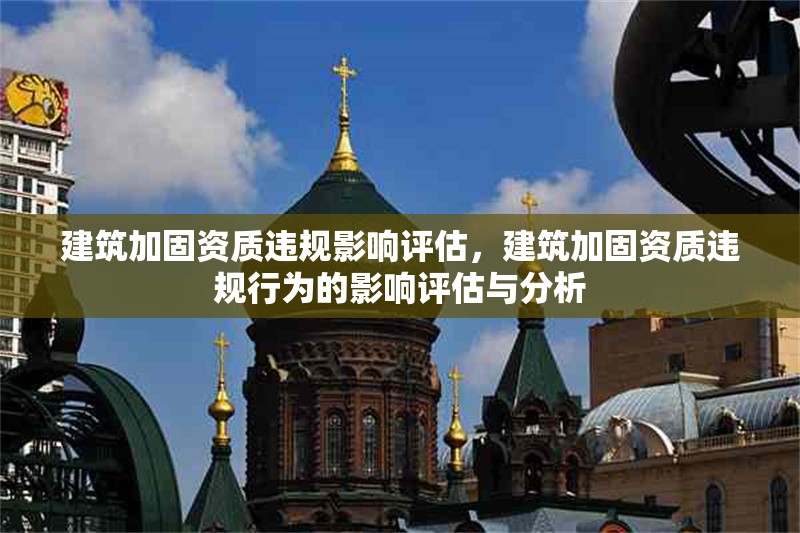 建筑加固資質(zhì)違規(guī)影響評估，建筑加固資質(zhì)違規(guī)行為的影響評估與分析