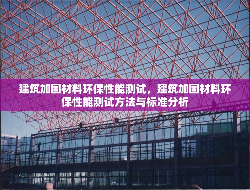 建筑加固材料環(huán)保性能測試，建筑加固材料環(huán)保性能測試方法與標(biāo)準(zhǔn)分析