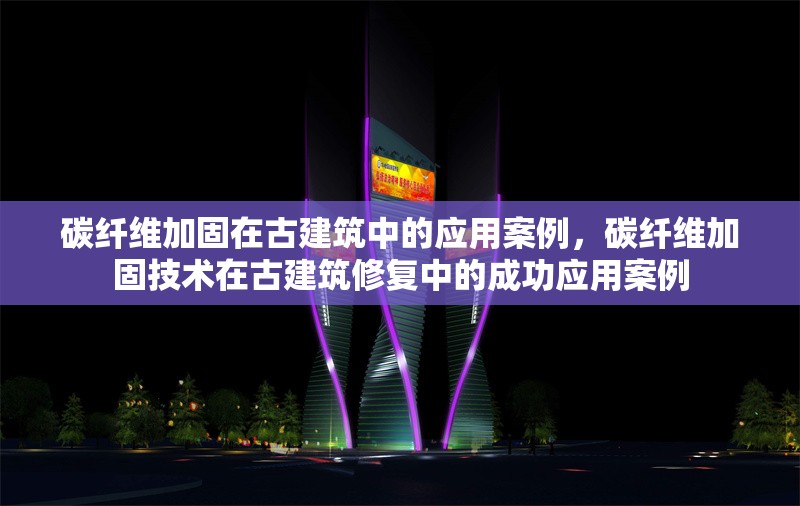 碳纖維加固在古建筑中的應(yīng)用案例，碳纖維加固技術(shù)在古建筑修復(fù)中的成功應(yīng)用案例