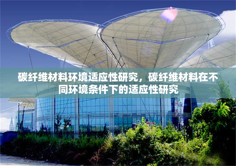碳纖維材料環(huán)境適應(yīng)性研究，碳纖維材料在不同環(huán)境條件下的適應(yīng)性研究