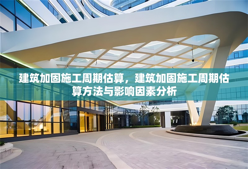 建筑加固施工周期估算，建筑加固施工周期估算方法與影響因素分析