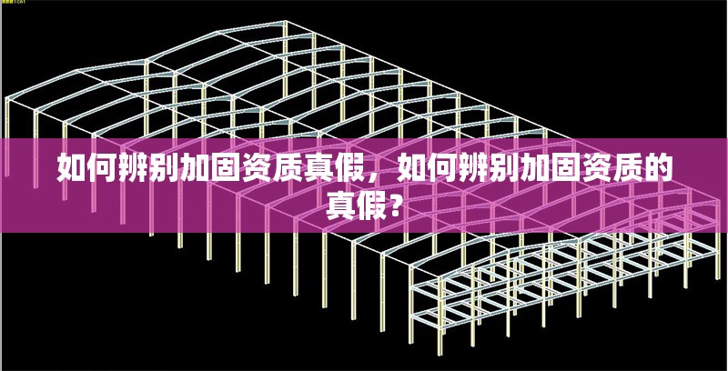 如何辨別加固資質真假，如何辨別加固資質的真假？