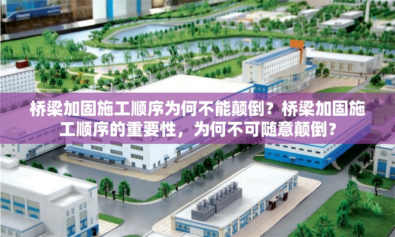 橋梁加固施工順序為何不能顛倒？橋梁加固施工順序的重要性，為何不可隨意顛倒？橋梁加固施工順序不可顛倒的關(guān)鍵原因解析