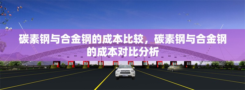 碳素鋼與合金鋼的成本比較，碳素鋼與合金鋼的成本對比分析，碳素鋼與合金鋼的成本對比分析 行業(yè)新聞 第1張