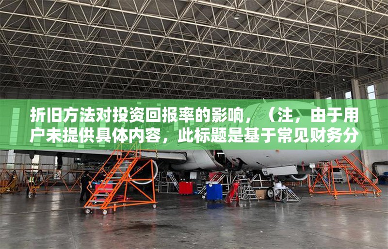 折舊方法對(duì)投資回報(bào)率的影響，（注，由于用戶未提供具體內(nèi)容，此標(biāo)題是基于常見財(cái)務(wù)分析主題生成的通用示例。若用戶能提供相關(guān)內(nèi)容，標(biāo)題將更精準(zhǔn)匹配。）