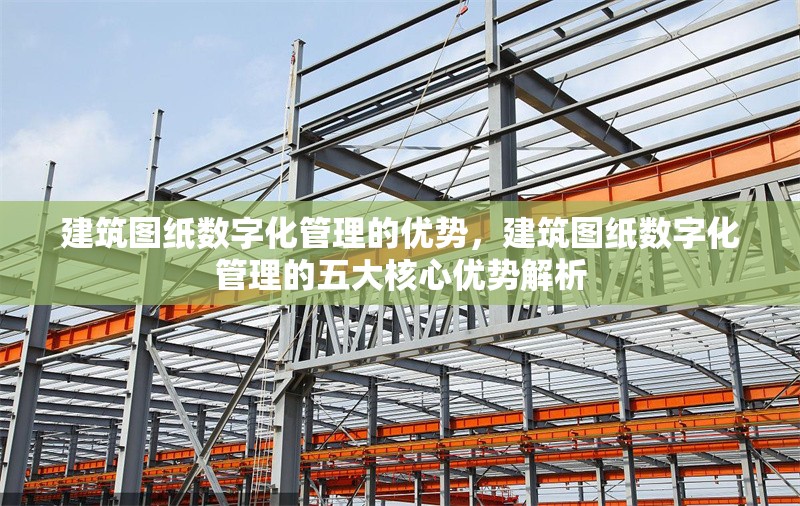 建筑圖紙數(shù)字化管理的優(yōu)勢，建筑圖紙數(shù)字化管理的五大核心優(yōu)勢解析