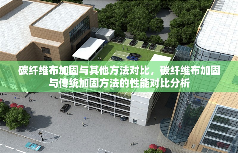 碳纖維布加固與其他方法對(duì)比，碳纖維布加固與傳統(tǒng)加固方法的性能對(duì)比分析
