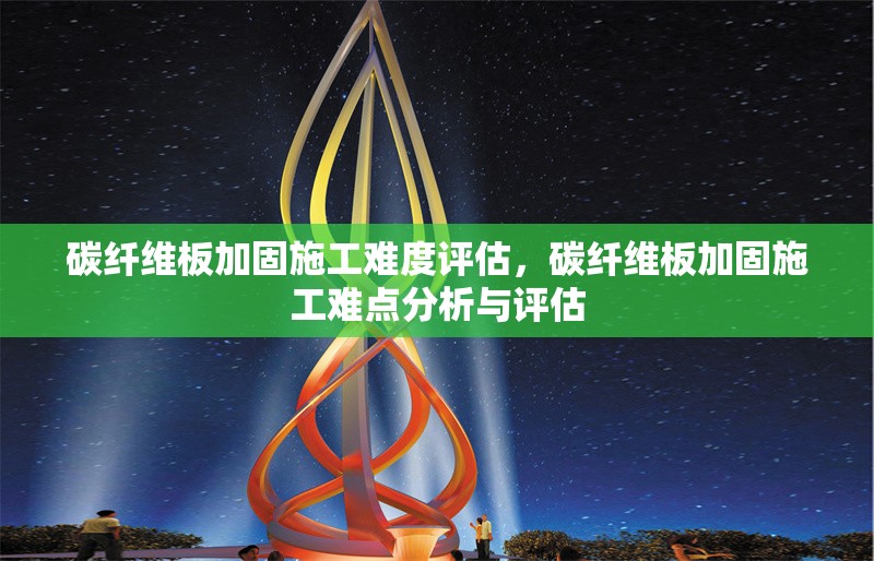 碳纖維板加固施工難度評估，碳纖維板加固施工難點分析與評估