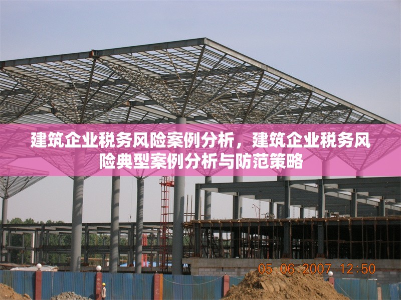 建筑企業(yè)稅務(wù)風(fēng)險(xiǎn)案例分析，建筑企業(yè)稅務(wù)風(fēng)險(xiǎn)典型案例分析與防范策略