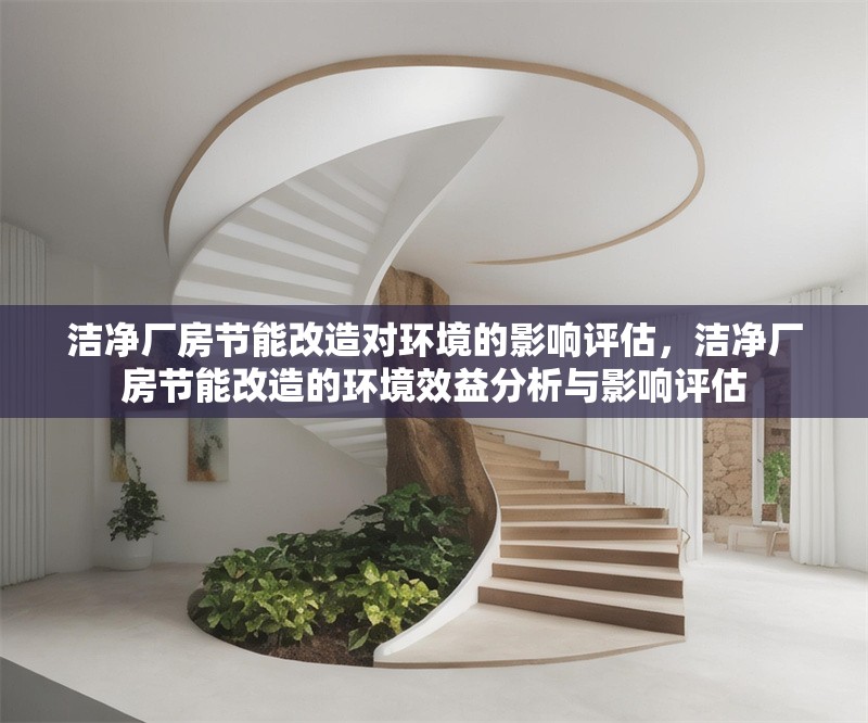 潔凈廠房節(jié)能改造對(duì)環(huán)境的影響評(píng)估，潔凈廠房節(jié)能改造的環(huán)境效益分析與影響評(píng)估，潔凈廠房節(jié)能改造的環(huán)境效益與影響評(píng)估