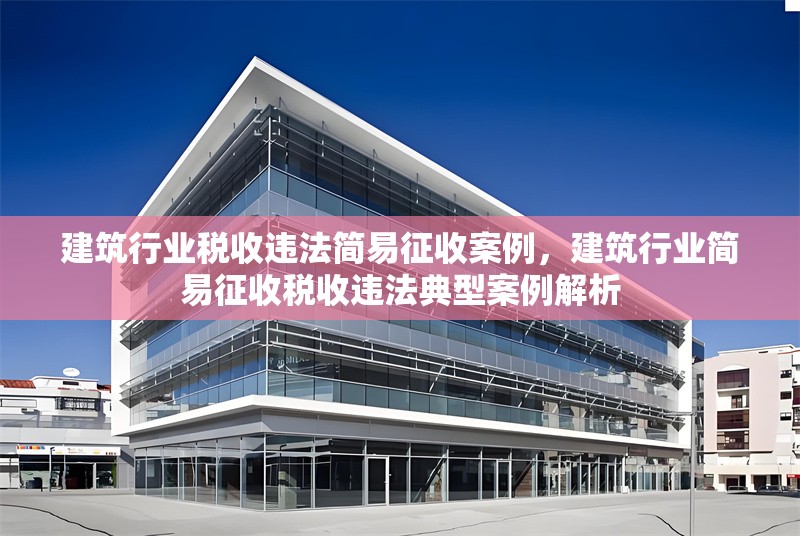 建筑行業(yè)稅收違法簡易征收案例，建筑行業(yè)簡易征收稅收違法典型案例解析 行業(yè)新聞 第1張