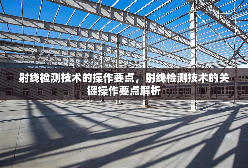 射線檢測(cè)技術(shù)的操作要點(diǎn)，射線檢測(cè)技術(shù)的關(guān)鍵操作要點(diǎn)解析，射線檢測(cè)技術(shù)的關(guān)鍵操作要點(diǎn)解析