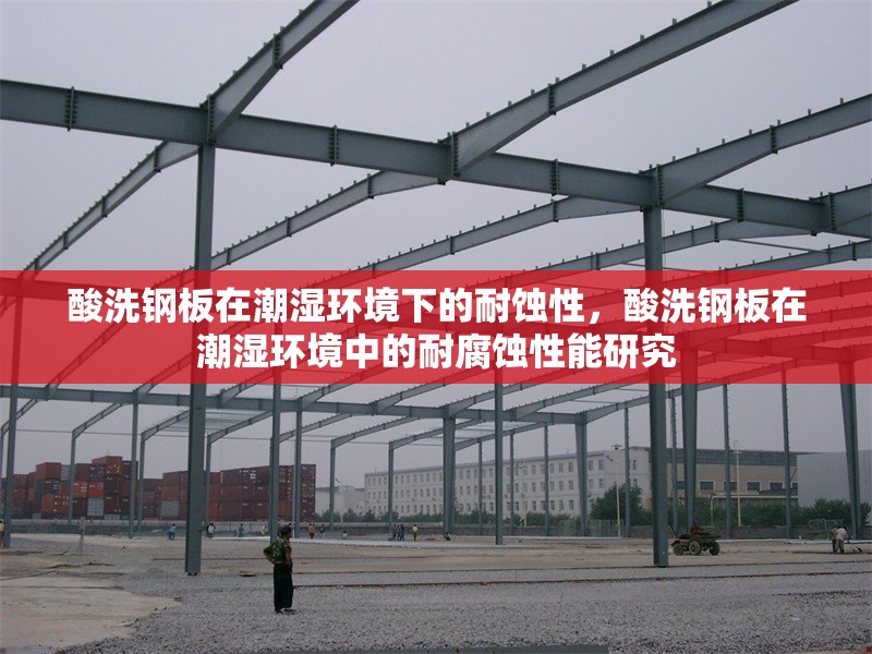 酸洗鋼板在潮濕環(huán)境下的耐蝕性，酸洗鋼板在潮濕環(huán)境中的耐腐蝕性能研究 行業(yè)新聞 第1張