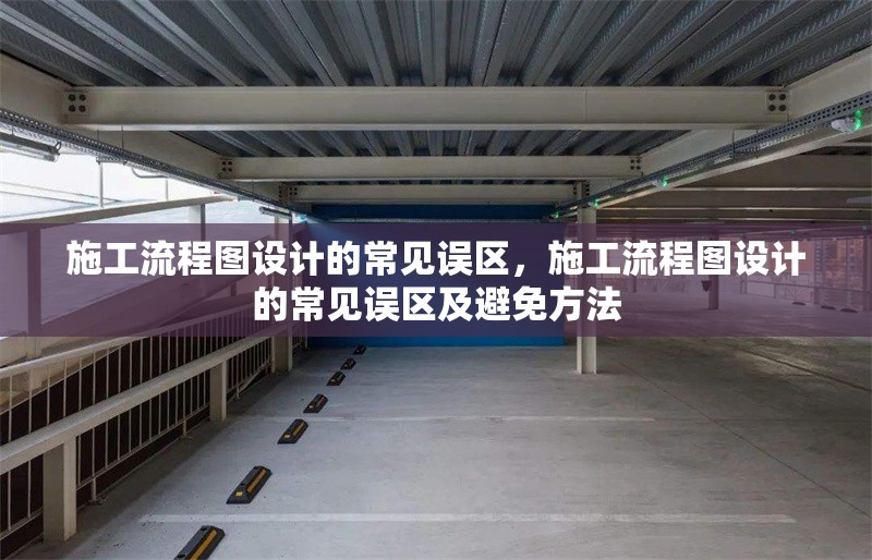 施工流程圖設(shè)計的常見誤區(qū)，施工流程圖設(shè)計的常見誤區(qū)及避免方法