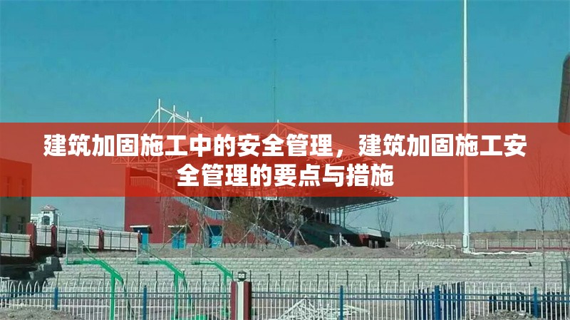 建筑加固施工中的安全管理，建筑加固施工安全管理的要點(diǎn)與措施