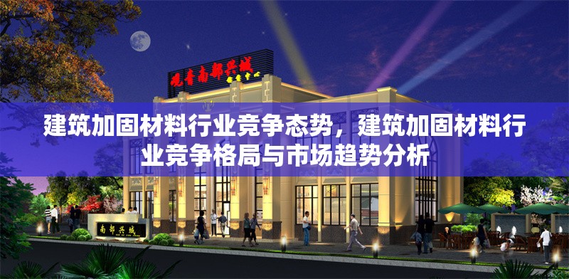 建筑加固材料行業(yè)競爭態(tài)勢，建筑加固材料行業(yè)競爭格局與市場趨勢分析