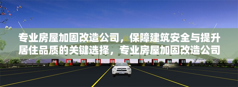 專業(yè)房屋加固改造公司，保障建筑安全與提升居住品質(zhì)的關(guān)鍵選擇，專業(yè)房屋加固改造公司，建筑安全與居住品質(zhì)的卓越保障