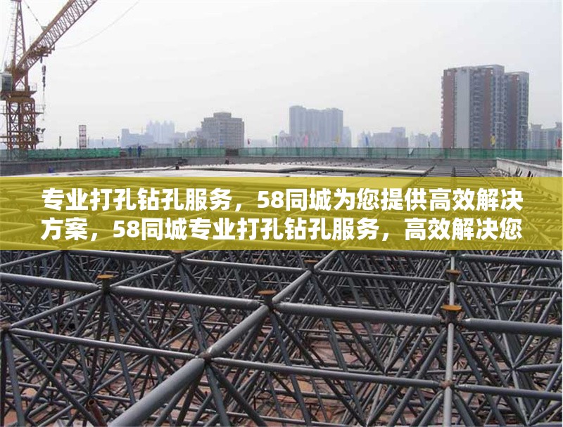專業(yè)打孔鉆孔服務(wù)，58同城為您提供高效解決方案，58同城專業(yè)打孔鉆孔服務(wù)，高效解決您的需求 行業(yè)新聞
