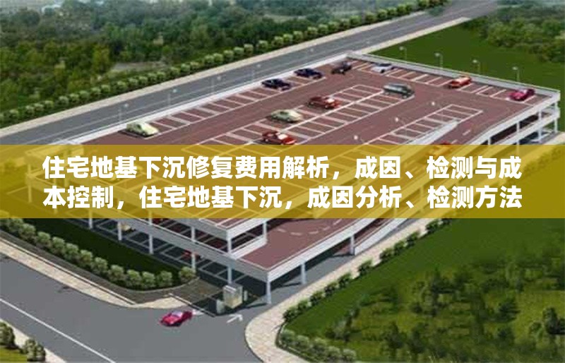 住宅地基下沉修復費用解析，成因、檢測與成本控制，住宅地基下沉，成因分析、檢測方法及修復成本全解析