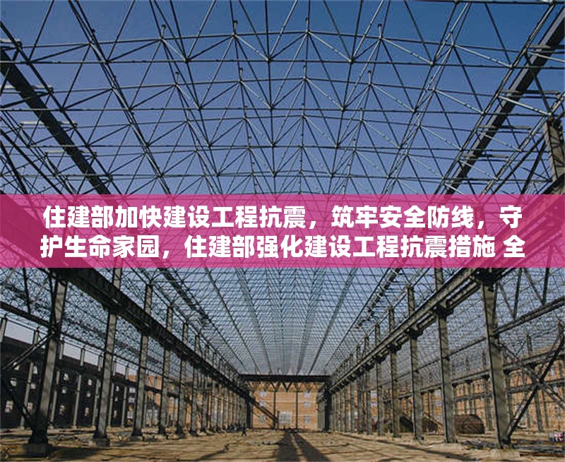 住建部加快建設(shè)工程抗震，筑牢安全防線，守護(hù)生命家園，住建部強(qiáng)化建設(shè)工程抗震措施 全力保障人民生命財(cái)產(chǎn)安全 行業(yè)新聞