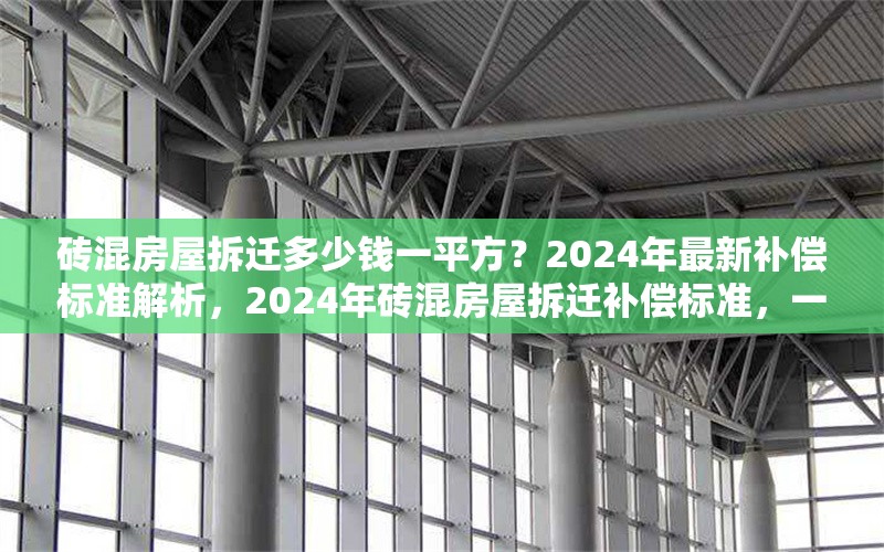 磚混房屋拆遷多少錢一平方？2024年最新補(bǔ)償標(biāo)準(zhǔn)解析，2024年磚混房屋拆遷補(bǔ)償標(biāo)準(zhǔn)，一平方能拿多少錢？
