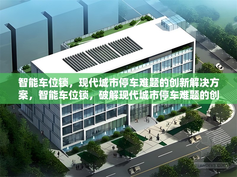 智能車位鎖，現(xiàn)代城市停車難題的創(chuàng)新解決方案，智能車位鎖，破解現(xiàn)代城市停車難題的創(chuàng)新利器