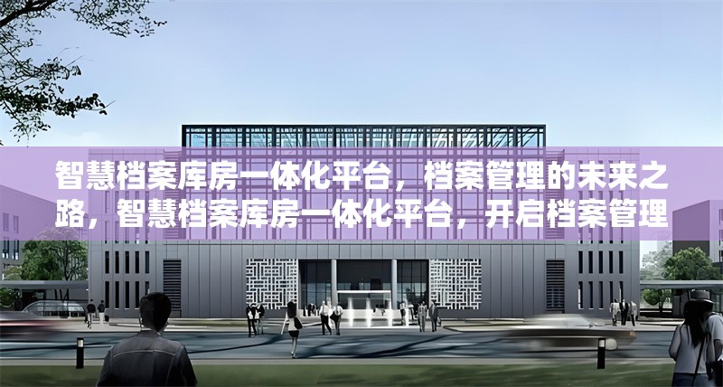 智慧檔案庫房一體化平臺，檔案管理的未來之路，智慧檔案庫房一體化平臺，開啟檔案管理新未來