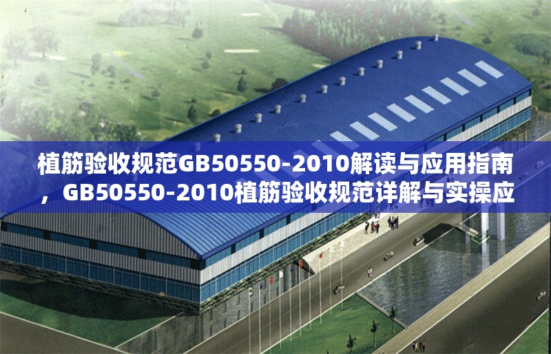 植筋驗(yàn)收規(guī)范GB50550-2010解讀與應(yīng)用指南，GB50550-2010植筋驗(yàn)收規(guī)范詳解與實(shí)操應(yīng)用指南