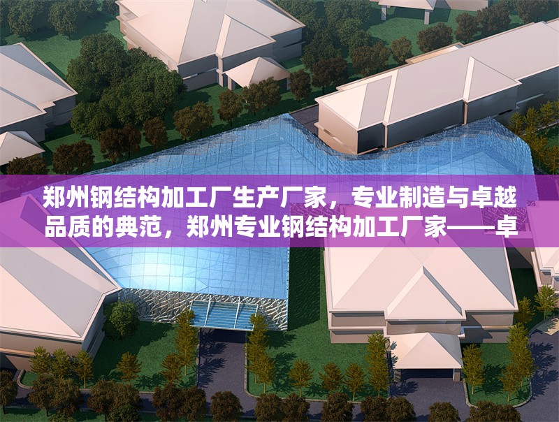 鄭州鋼結(jié)構(gòu)加工廠生產(chǎn)廠家，專業(yè)制造與卓越品質(zhì)的典范，鄭州專業(yè)鋼結(jié)構(gòu)加工廠家——卓越品質(zhì)與精湛制造的行業(yè)典范 行業(yè)新聞