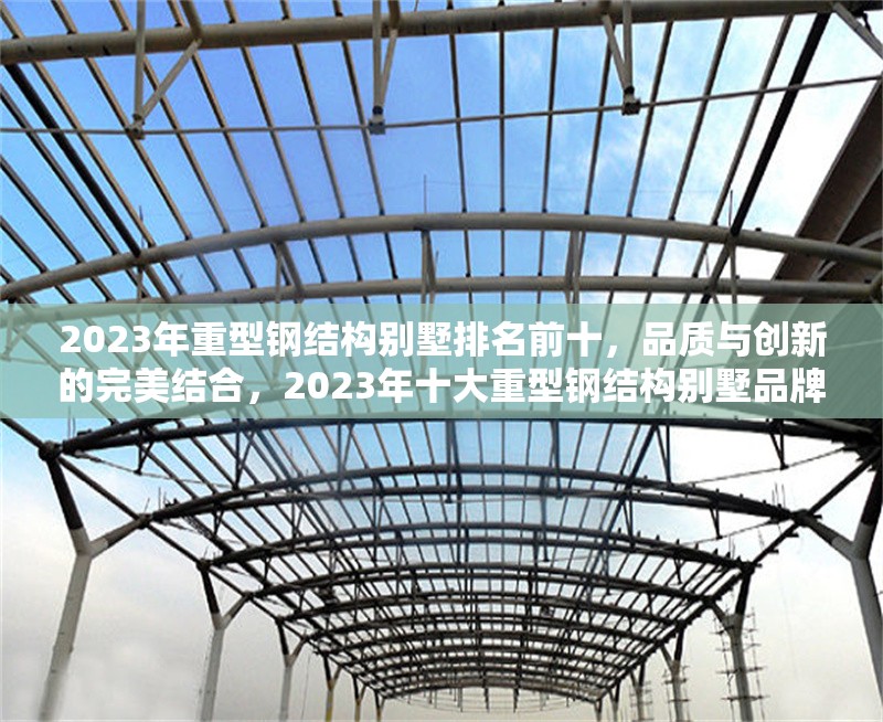 2023年重型鋼結(jié)構(gòu)別墅排名前十，品質(zhì)與創(chuàng)新的完美結(jié)合，2023年十大重型鋼結(jié)構(gòu)別墅品牌，品質(zhì)與創(chuàng)新的巔峰之選