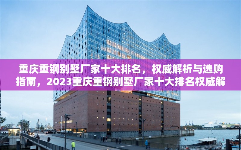 重慶重鋼別墅廠家十大排名，權(quán)威解析與選購(gòu)指南，2023重慶重鋼別墅廠家十大排名權(quán)威解析與選購(gòu)指南 行業(yè)新聞