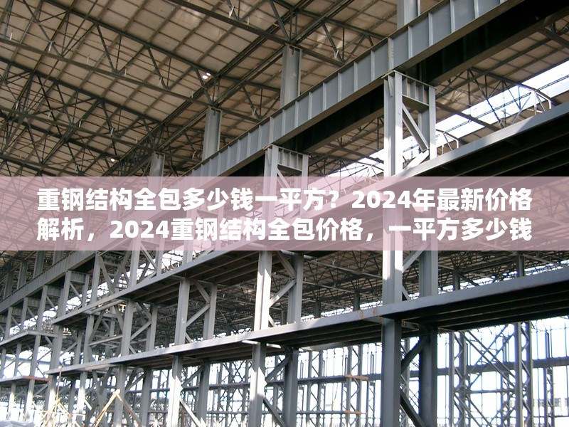 重鋼結(jié)構(gòu)全包多少錢(qián)一平方？2024年最新價(jià)格解析，2024重鋼結(jié)構(gòu)全包價(jià)格，一平方多少錢(qián)？最新報(bào)價(jià)解析